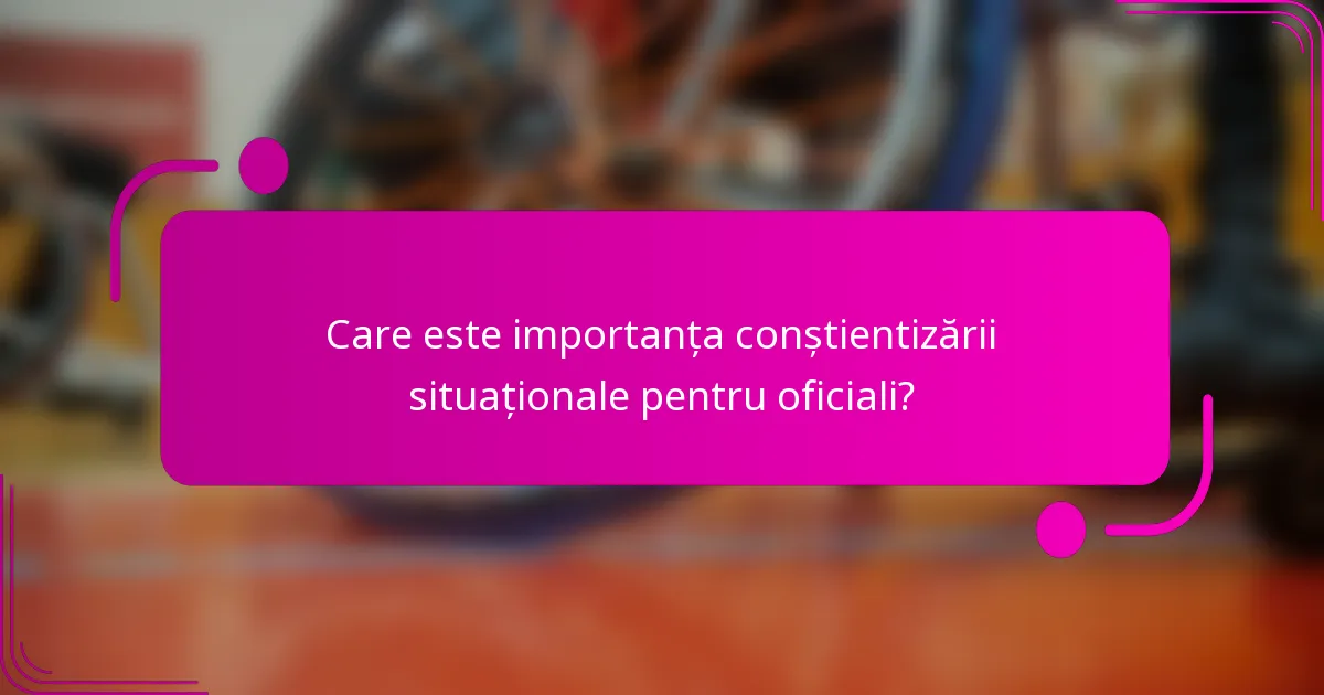 Care este importanța conștientizării situaționale pentru oficiali?