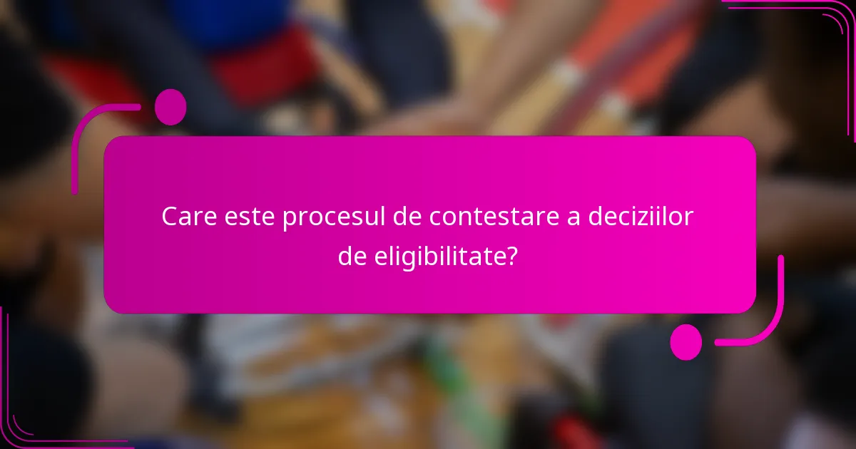 Care este procesul de contestare a deciziilor de eligibilitate?