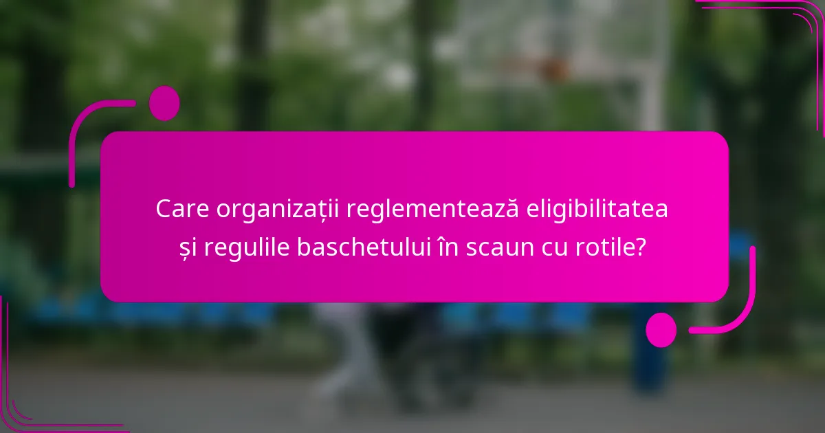 Care organizații reglementează eligibilitatea și regulile baschetului în scaun cu rotile?