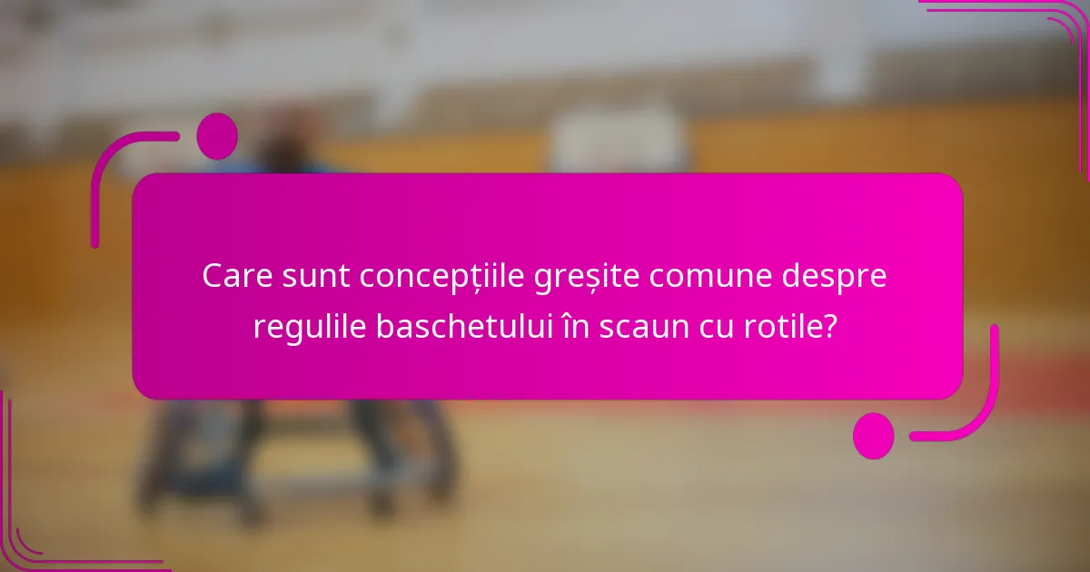 Care sunt concepțiile greșite comune despre regulile baschetului în scaun cu rotile?