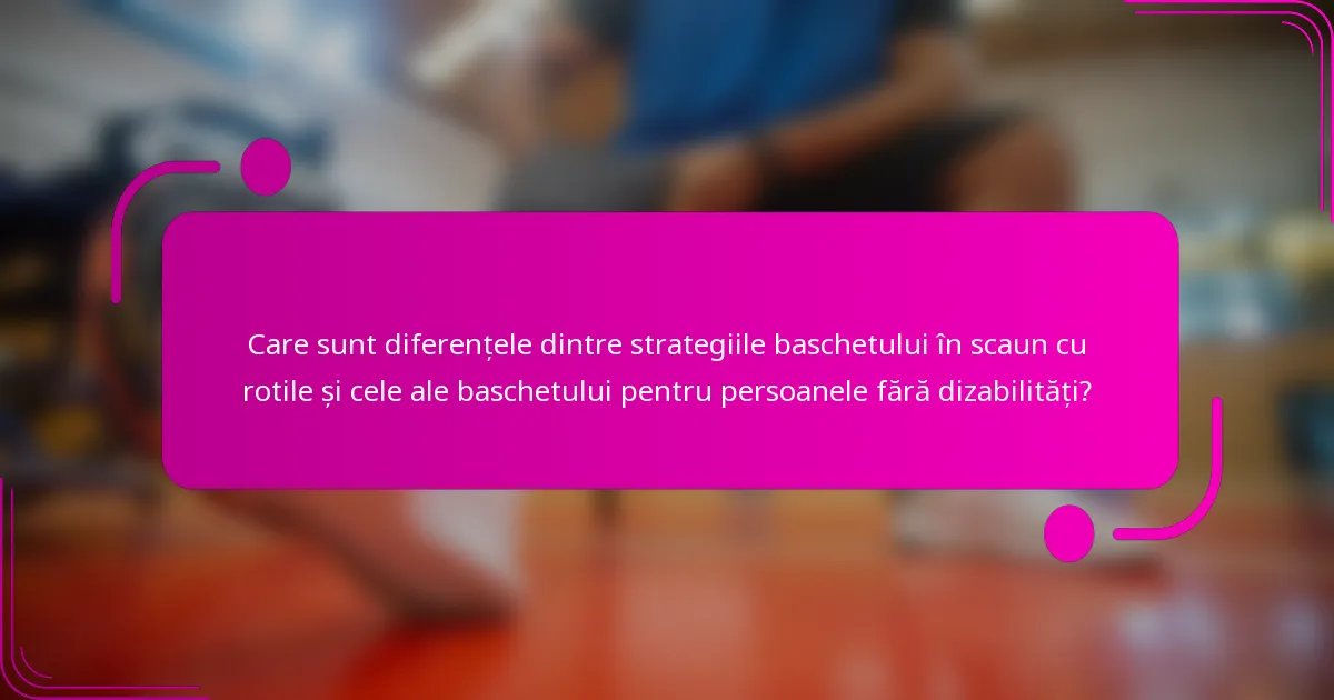 Care sunt diferențele dintre strategiile baschetului în scaun cu rotile și cele ale baschetului pentru persoanele fără dizabilități?