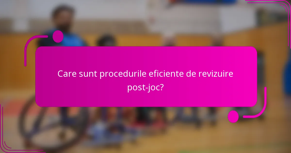 Care sunt procedurile eficiente de revizuire post-joc?