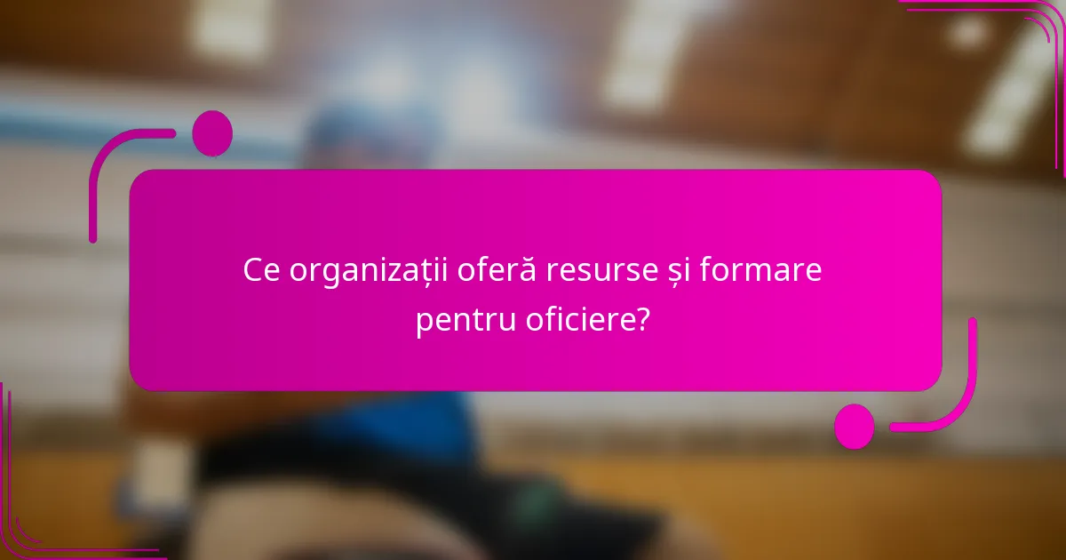 Ce organizații oferă resurse și formare pentru oficiere?