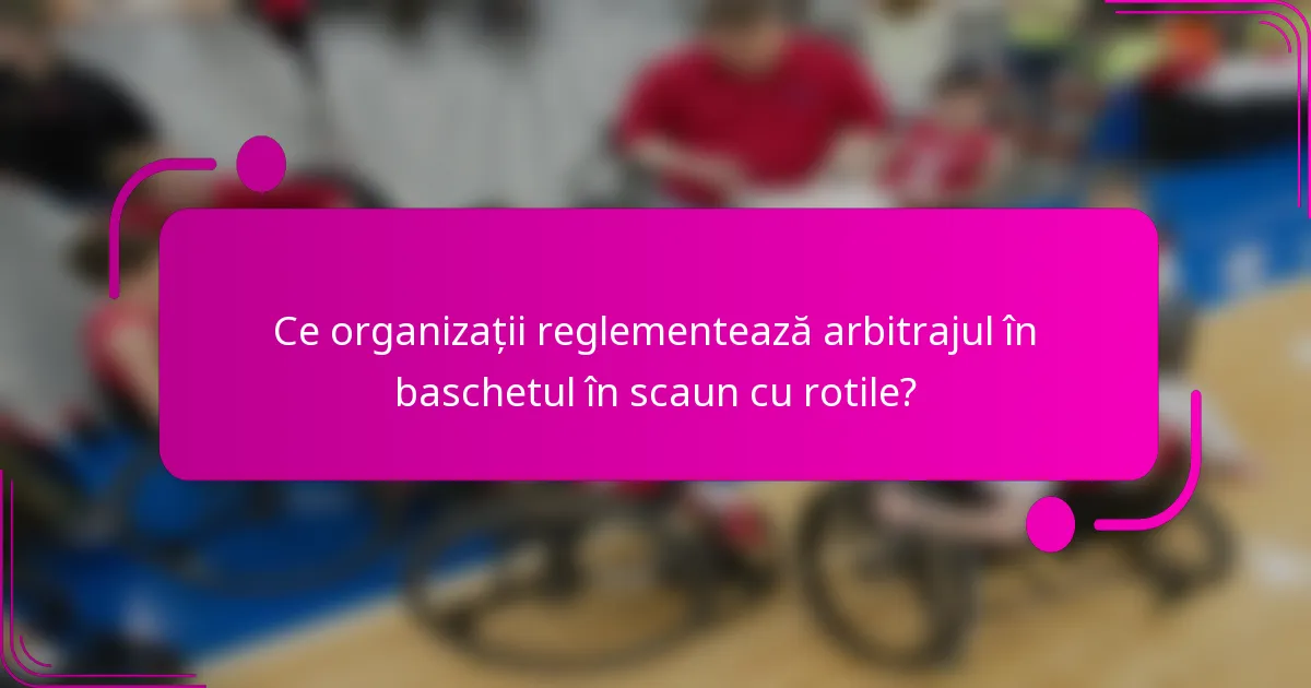 Ce organizații reglementează arbitrajul în baschetul în scaun cu rotile?