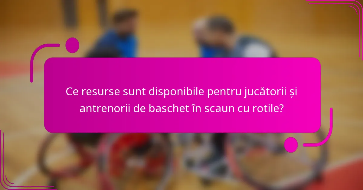 Ce resurse sunt disponibile pentru jucătorii și antrenorii de baschet în scaun cu rotile?