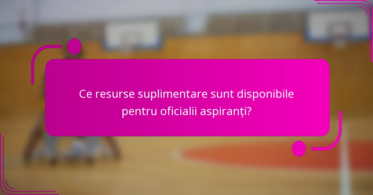 Ce resurse suplimentare sunt disponibile pentru oficialii aspiranți?