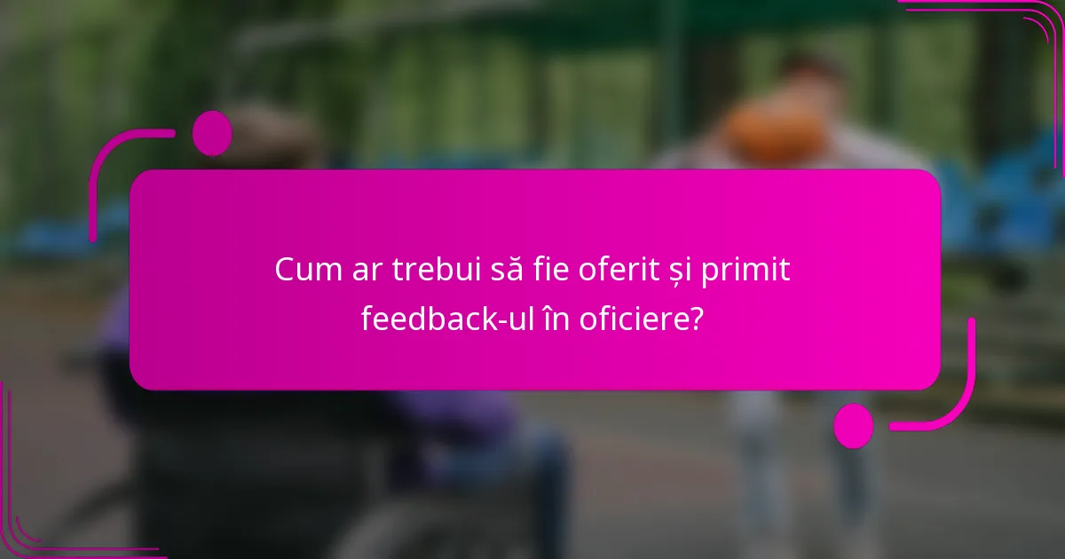 Cum ar trebui să fie oferit și primit feedback-ul în oficiere?