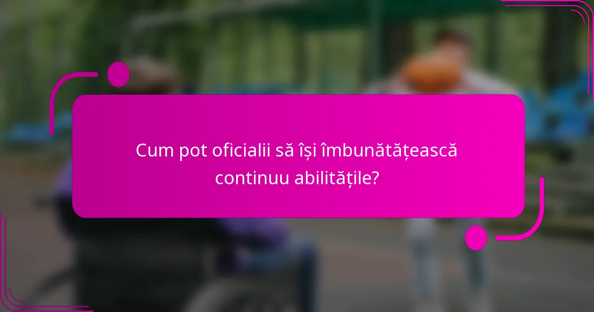 Cum pot oficialii să își îmbunătățească continuu abilitățile?
