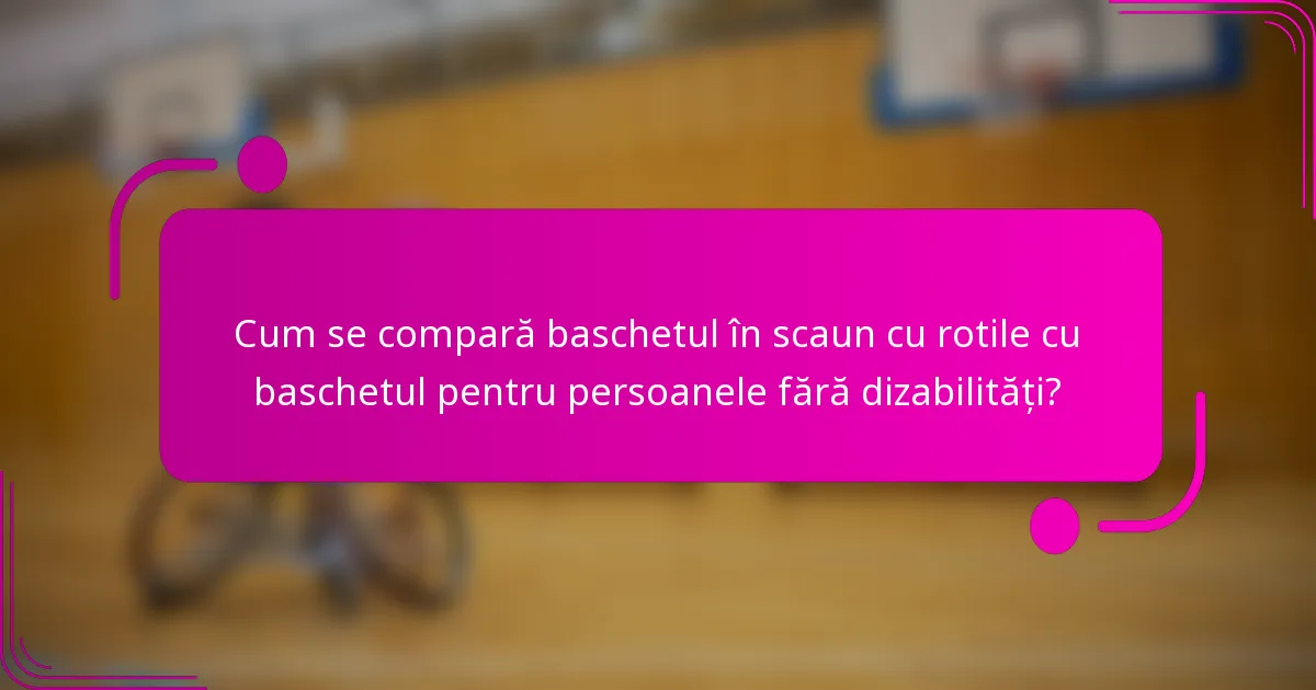 Cum se compară baschetul în scaun cu rotile cu baschetul pentru persoanele fără dizabilități?