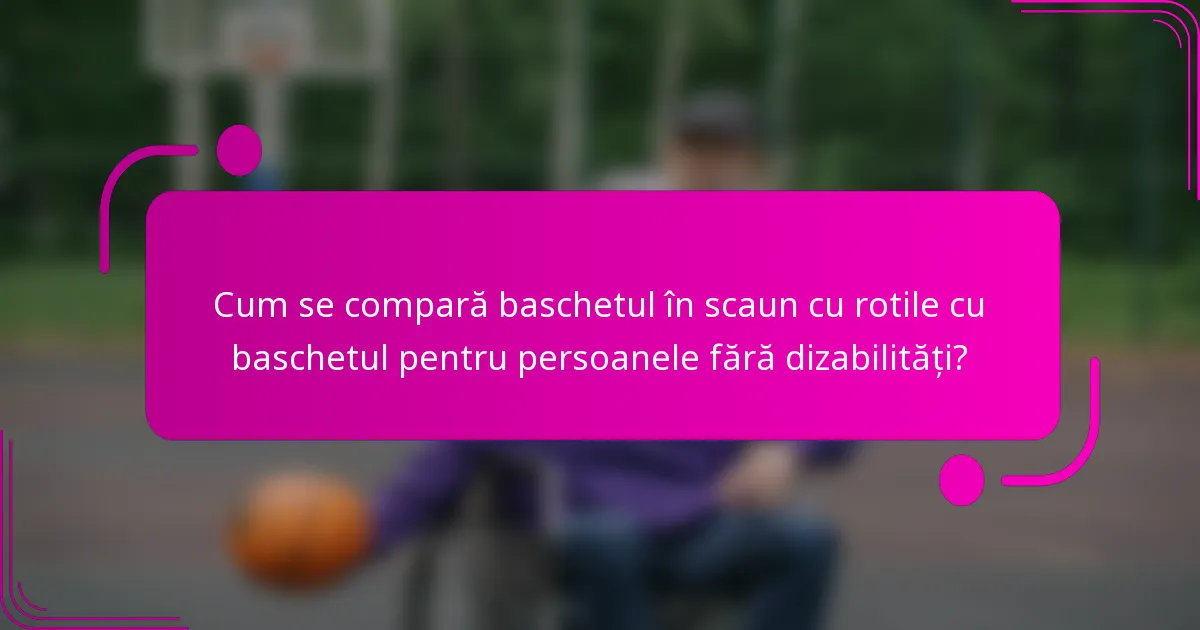 Cum se compară baschetul în scaun cu rotile cu baschetul pentru persoanele fără dizabilități?